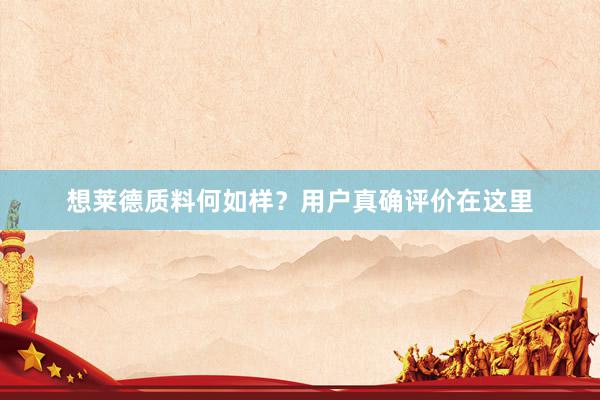 想莱德质料何如样？用户真确评价在这里