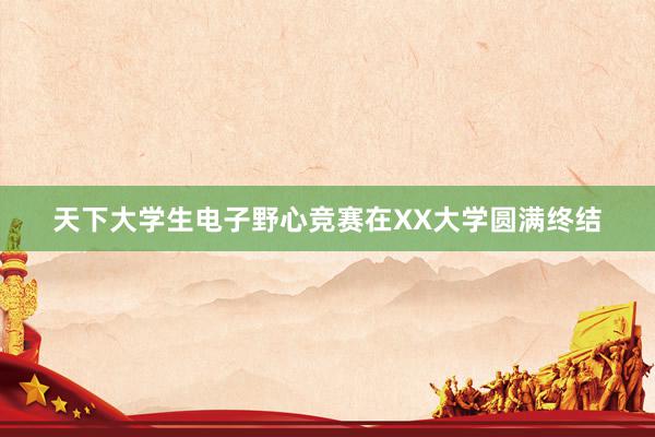 天下大学生电子野心竞赛在XX大学圆满终结