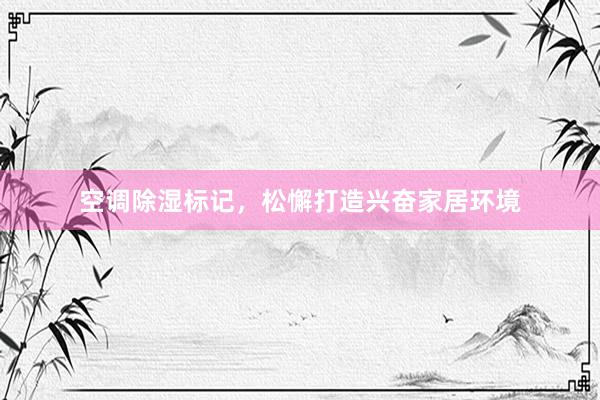 空调除湿标记，松懈打造兴奋家居环境