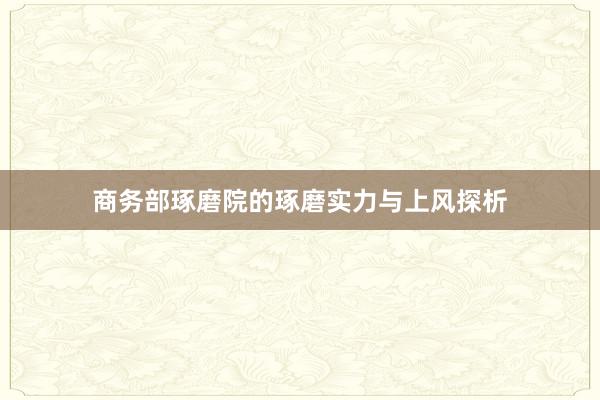 商务部琢磨院的琢磨实力与上风探析