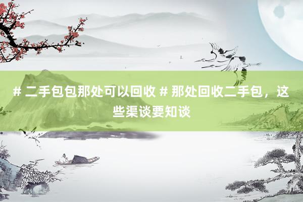 # 二手包包那处可以回收 # 那处回收二手包，这些渠谈要知谈