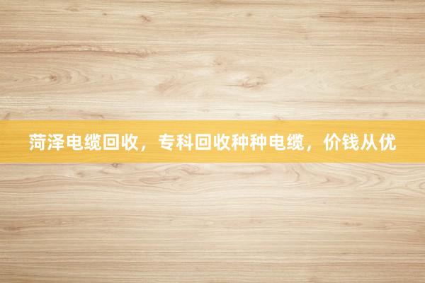菏泽电缆回收，专科回收种种电缆，价钱从优