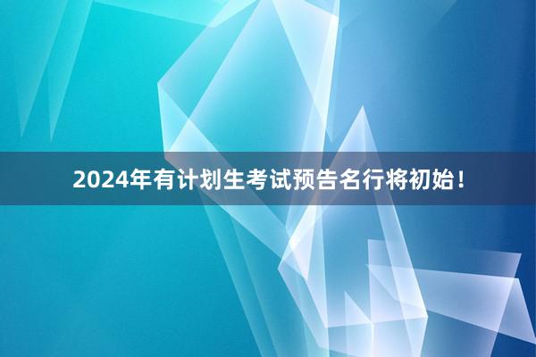 2024年有计划生考试预告名行将初始！