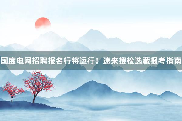 国度电网招聘报名行将运行！速来搜检选藏报考指南