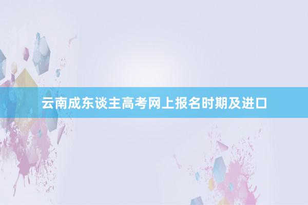 云南成东谈主高考网上报名时期及进口