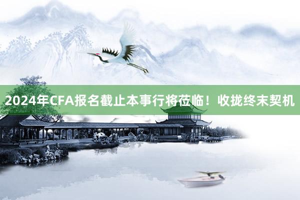 2024年CFA报名截止本事行将莅临！收拢终末契机