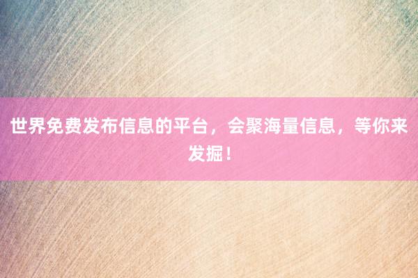 世界免费发布信息的平台，会聚海量信息，等你来发掘！