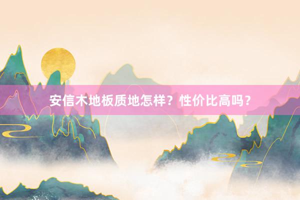 安信木地板质地怎样？性价比高吗？