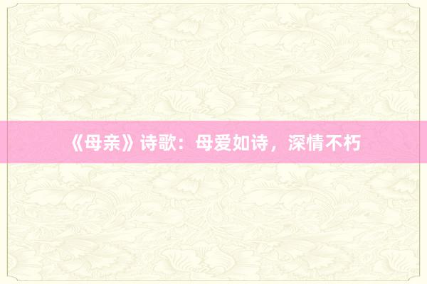 《母亲》诗歌：母爱如诗，深情不朽