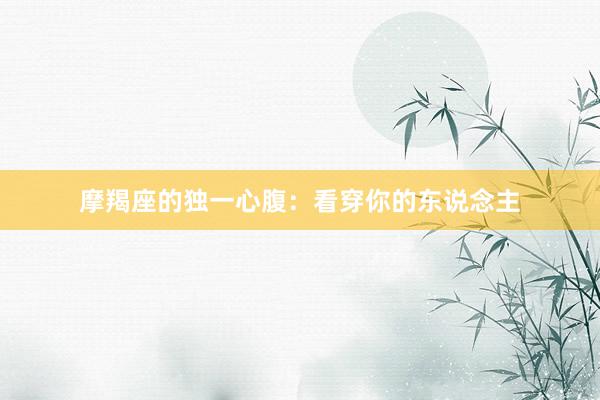 摩羯座的独一心腹：看穿你的东说念主