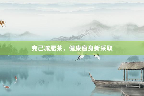 克己减肥茶，健康瘦身新采取
