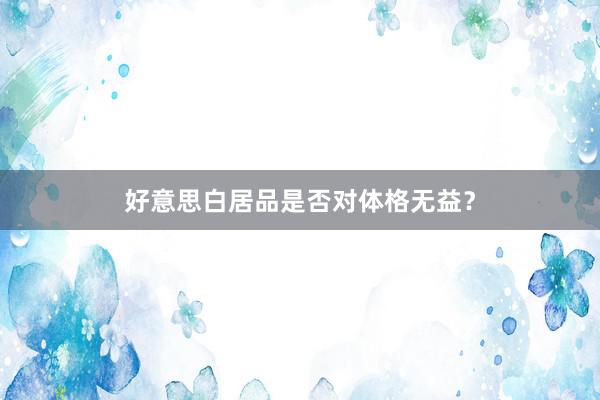 好意思白居品是否对体格无益？
