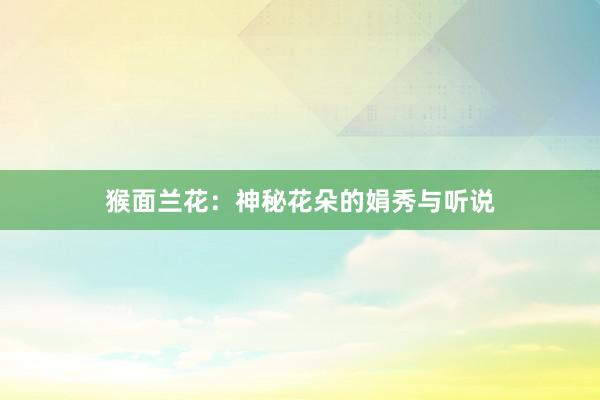 猴面兰花：神秘花朵的娟秀与听说