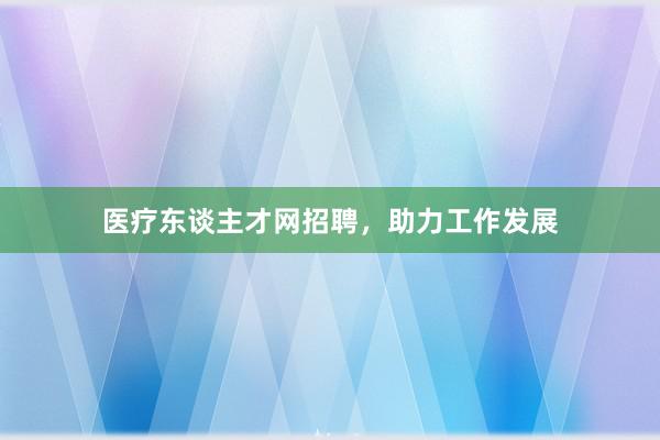 医疗东谈主才网招聘，助力工作发展